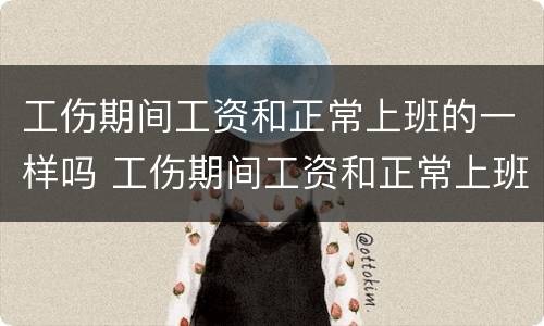 工伤期间工资和正常上班的一样吗 工伤期间工资和正常上班的一样吗怎么算