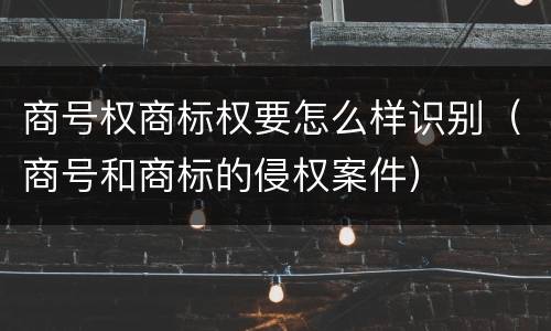 商号权商标权要怎么样识别（商号和商标的侵权案件）