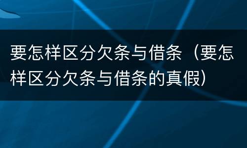 要怎样区分欠条与借条（要怎样区分欠条与借条的真假）