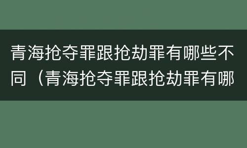 青海抢夺罪跟抢劫罪有哪些不同（青海抢夺罪跟抢劫罪有哪些不同呢）
