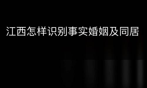 江西怎样识别事实婚姻及同居