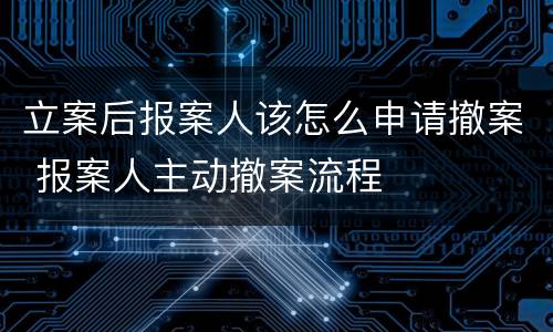 立案后报案人该怎么申请撤案 报案人主动撤案流程