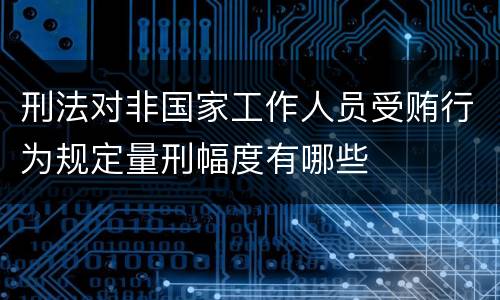 刑法对非国家工作人员受贿行为规定量刑幅度有哪些