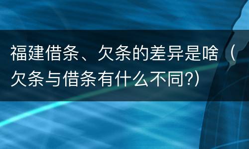 福建借条、欠条的差异是啥（欠条与借条有什么不同?）