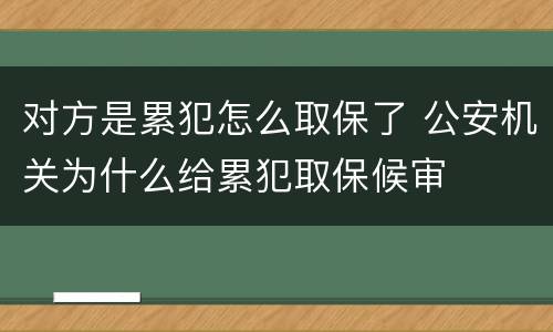 对方是累犯怎么取保了 公安机关为什么给累犯取保候审