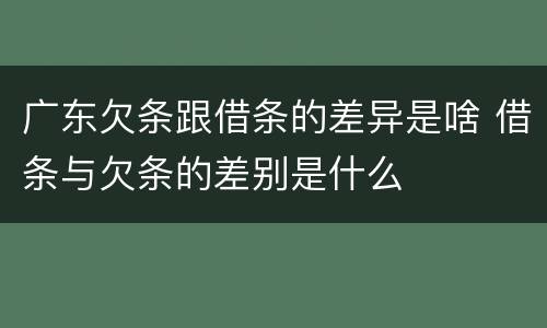 广东欠条跟借条的差异是啥 借条与欠条的差别是什么