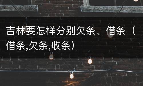 吉林要怎样分别欠条、借条（借条,欠条,收条）