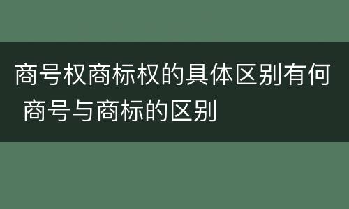 商号权商标权的具体区别有何 商号与商标的区别