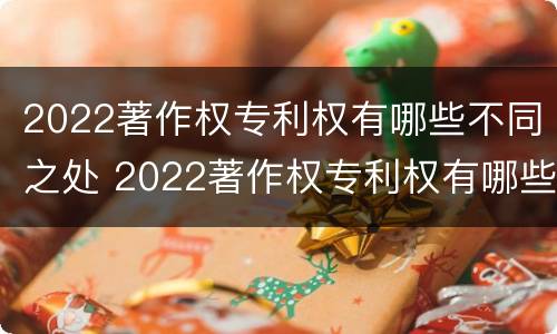 2022著作权专利权有哪些不同之处 2022著作权专利权有哪些不同之处和作用