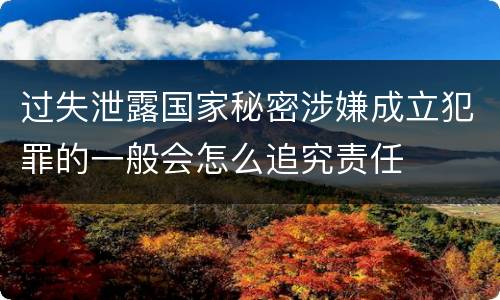 过失泄露国家秘密涉嫌成立犯罪的一般会怎么追究责任