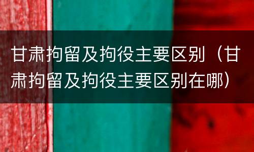 甘肃拘留及拘役主要区别（甘肃拘留及拘役主要区别在哪）