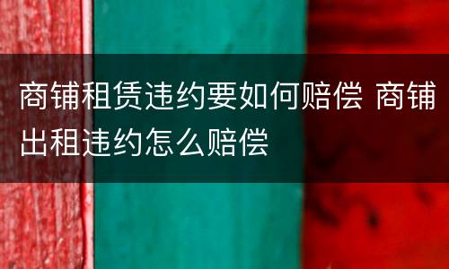 商铺租赁违约要如何赔偿 商铺出租违约怎么赔偿