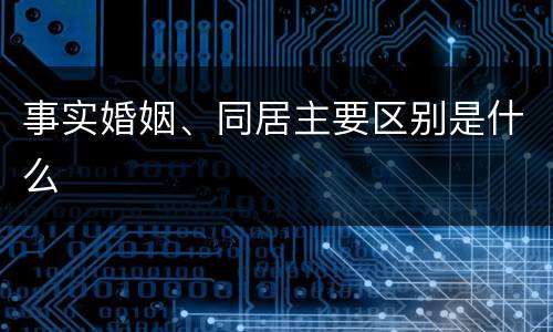 事实婚姻、同居主要区别是什么