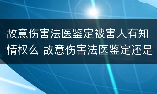 故意伤害法医鉴定被害人有知情权么 故意伤害法医鉴定还是司法鉴定