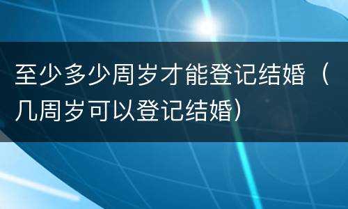 至少多少周岁才能登记结婚（几周岁可以登记结婚）