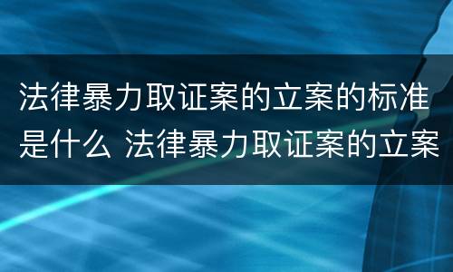 法律暴力取证案的立案的标准是什么 法律暴力取证案的立案的标准是什么意思