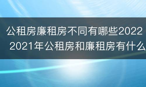 公租房廉租房不同有哪些2022 2021年公租房和廉租房有什么区别
