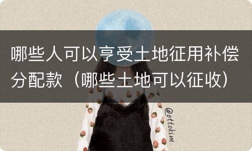 哪些人可以亨受土地征用补偿分配款（哪些土地可以征收）