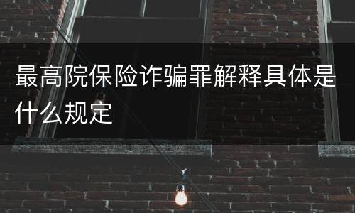 最高院保险诈骗罪解释具体是什么规定