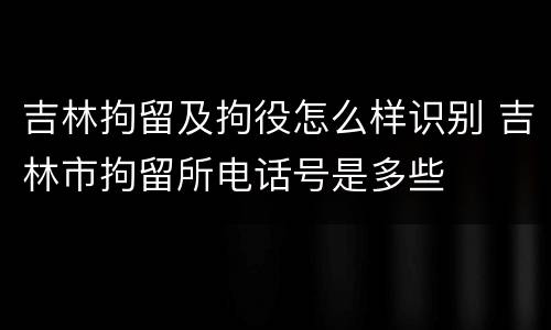 吉林拘留及拘役怎么样识别 吉林市拘留所电话号是多些