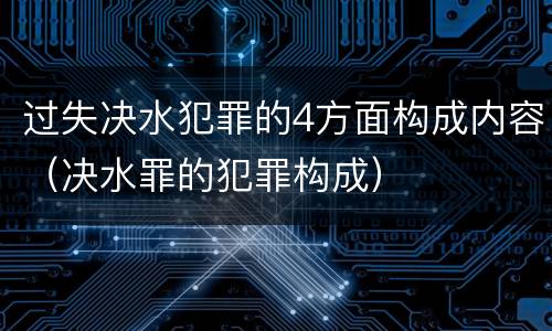 过失决水犯罪的4方面构成内容（决水罪的犯罪构成）