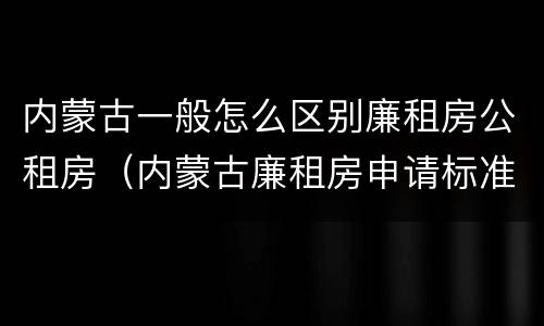 内蒙古一般怎么区别廉租房公租房（内蒙古廉租房申请标准）