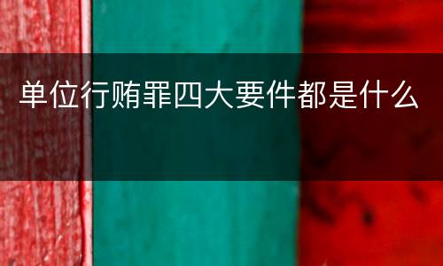 单位行贿罪四大要件都是什么