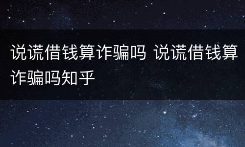 说谎借钱算诈骗吗 说谎借钱算诈骗吗知乎