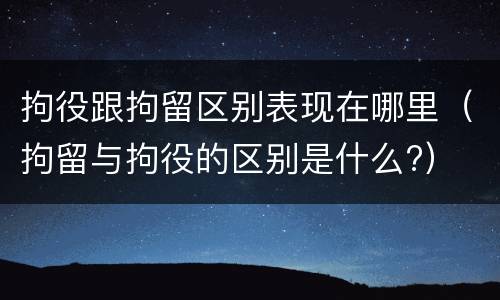 拘役跟拘留区别表现在哪里（拘留与拘役的区别是什么?）