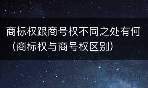 商标权跟商号权不同之处有何（商标权与商号权区别）