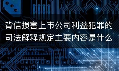背信损害上市公司利益犯罪的司法解释规定主要内容是什么