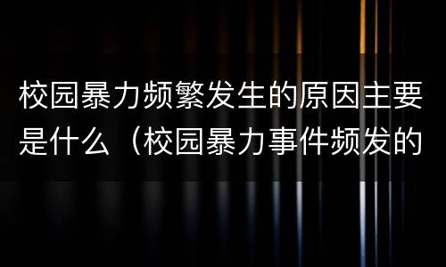 校园暴力频繁发生的原因主要是什么（校园暴力事件频发的原因有哪些）