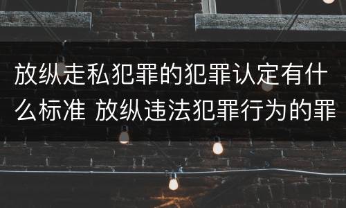 放纵走私犯罪的犯罪认定有什么标准 放纵违法犯罪行为的罪名