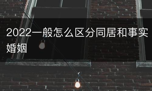 2022一般怎么区分同居和事实婚姻
