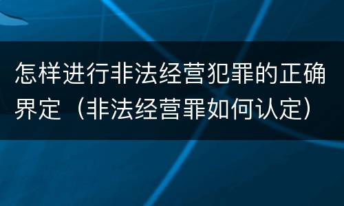 怎样进行非法经营犯罪的正确界定（非法经营罪如何认定）