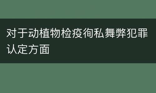 对于动植物检疫徇私舞弊犯罪认定方面