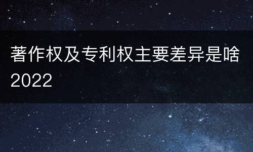 著作权及专利权主要差异是啥2022