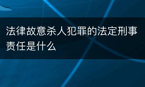 法律故意杀人犯罪的法定刑事责任是什么