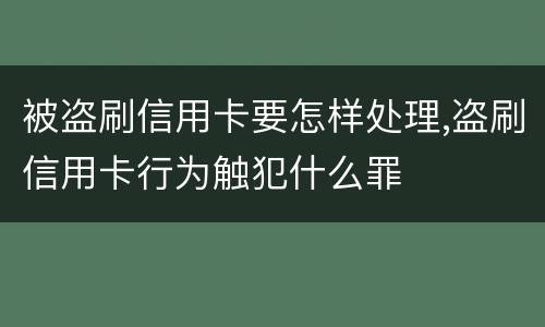 被盗刷信用卡要怎样处理,盗刷信用卡行为触犯什么罪