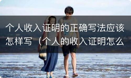 个人收入证明的正确写法应该怎样写（个人的收入证明怎么写）