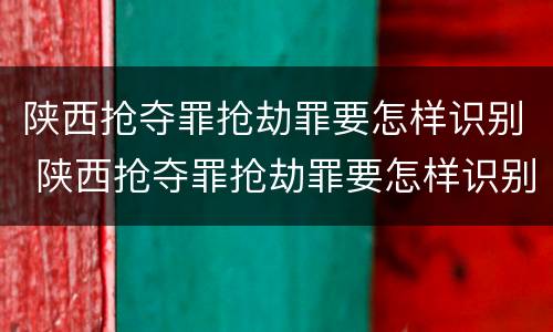 陕西抢夺罪抢劫罪要怎样识别 陕西抢夺罪抢劫罪要怎样识别认定