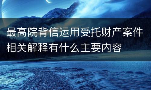 最高院背信运用受托财产案件相关解释有什么主要内容