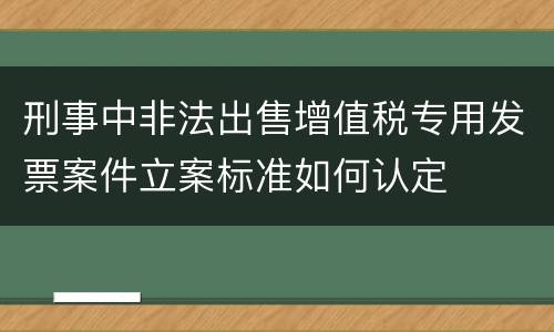 刑事中非法出售增值税专用发票案件立案标准如何认定