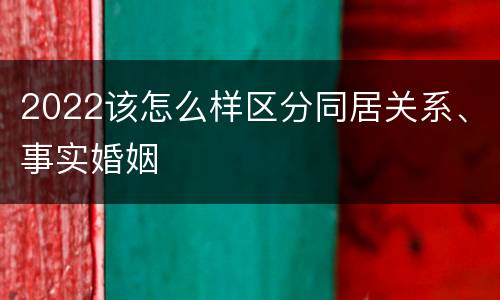 2022该怎么样区分同居关系、事实婚姻