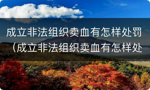 成立非法组织卖血有怎样处罚（成立非法组织卖血有怎样处罚规定）