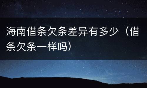 海南借条欠条差异有多少（借条欠条一样吗）