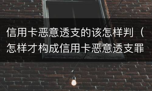 信用卡恶意透支的该怎样判（怎样才构成信用卡恶意透支罪）