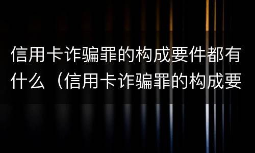 信用卡诈骗罪的构成要件都有什么（信用卡诈骗罪的构成要件都有什么内容）