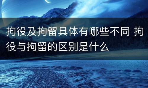 拘役及拘留具体有哪些不同 拘役与拘留的区别是什么