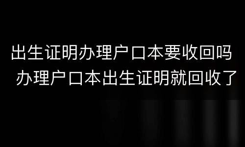 出生证明办理户口本要收回吗 办理户口本出生证明就回收了吗